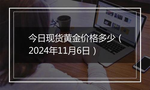 今日现货黄金价格多少（2024年11月6日）