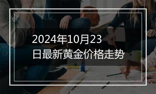 2024年10月23日最新黄金价格走势