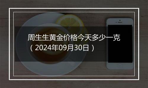 周生生黄金价格今天多少一克（2024年09月30日）