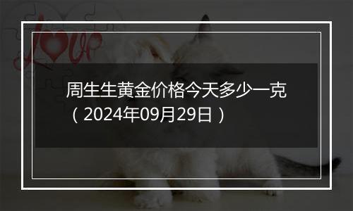 周生生黄金价格今天多少一克（2024年09月29日）