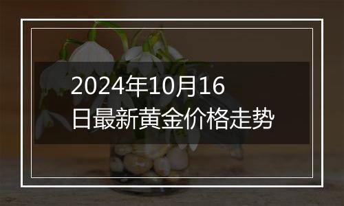 2024年10月16日最新黄金价格走势