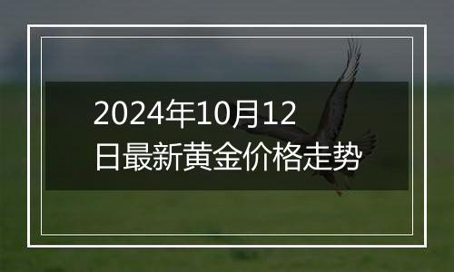 2024年10月12日最新黄金价格走势