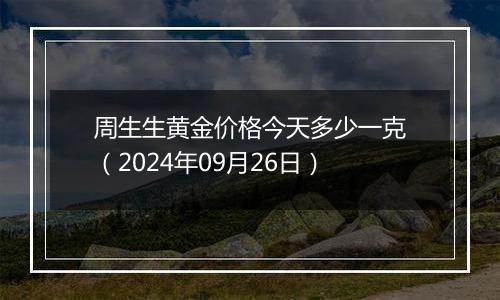 周生生黄金价格今天多少一克（2024年09月26日）