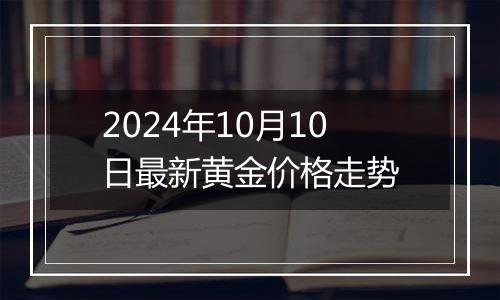 2024年10月10日最新黄金价格走势