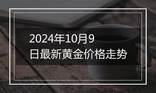 2024年10月9日最新黄金价格走势