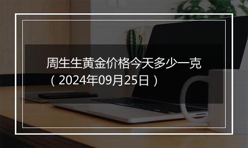 周生生黄金价格今天多少一克（2024年09月25日）