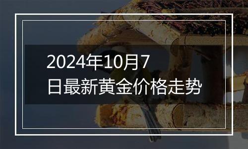 2024年10月7日最新黄金价格走势