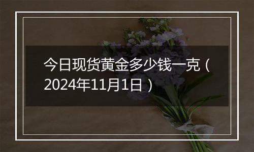 今日现货黄金多少钱一克（2024年11月1日）