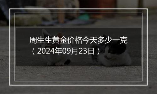 周生生黄金价格今天多少一克（2024年09月23日）