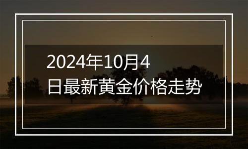 2024年10月4日最新黄金价格走势