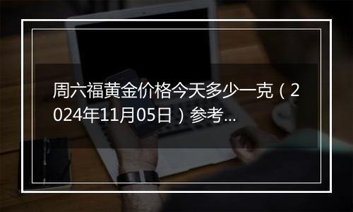 周六福黄金价格今天多少一克（2024年11月05日）参考价格