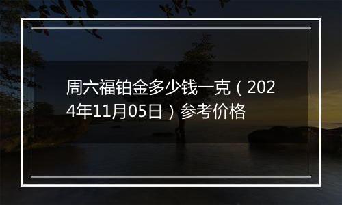 周六福铂金多少钱一克（2024年11月05日）参考价格