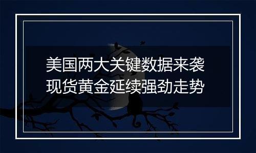 美国两大关键数据来袭 现货黄金延续强劲走势