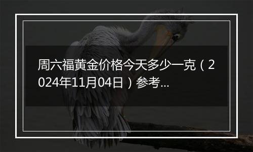 周六福黄金价格今天多少一克（2024年11月04日）参考价格