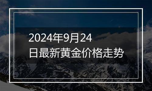 2024年9月24日最新黄金价格走势