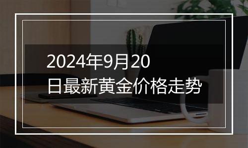 2024年9月20日最新黄金价格走势