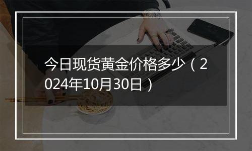 今日现货黄金价格多少（2024年10月30日）