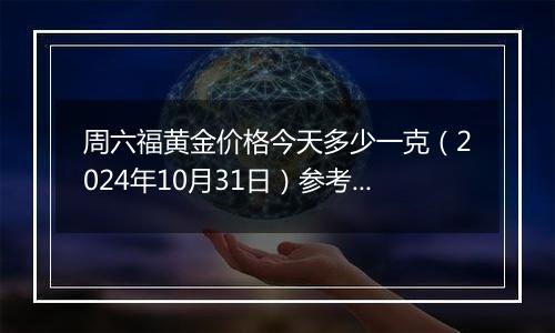 周六福黄金价格今天多少一克（2024年10月31日）参考价格