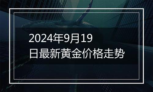 2024年9月19日最新黄金价格走势