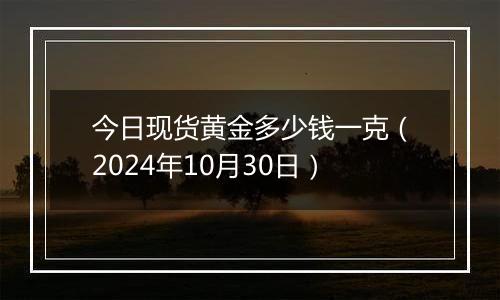 今日现货黄金多少钱一克（2024年10月30日）