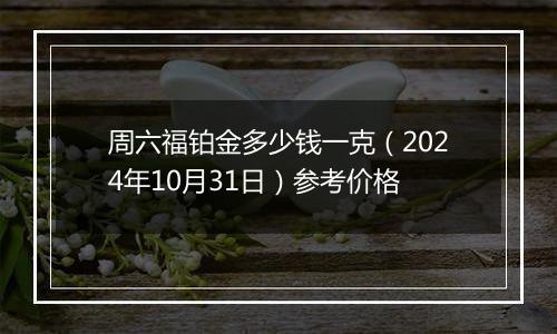 周六福铂金多少钱一克（2024年10月31日）参考价格