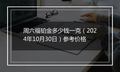 周六福铂金多少钱一克（2024年10月30日）参考价格