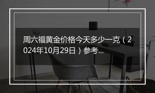 周六福黄金价格今天多少一克（2024年10月29日）参考价格