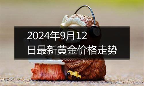 2024年9月12日最新黄金价格走势