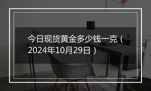 今日现货黄金多少钱一克（2024年10月29日）