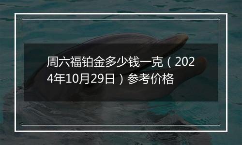 周六福铂金多少钱一克（2024年10月29日）参考价格