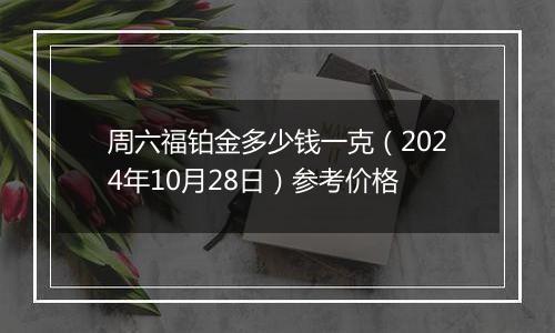 周六福铂金多少钱一克（2024年10月28日）参考价格