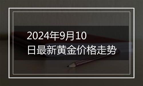 2024年9月10日最新黄金价格走势