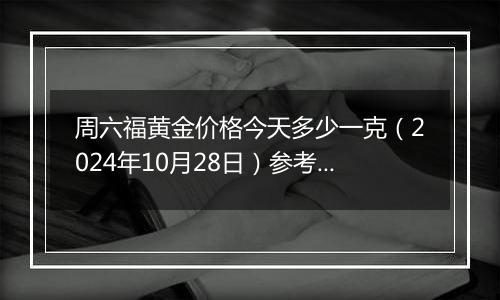 周六福黄金价格今天多少一克（2024年10月28日）参考价格