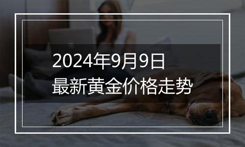 2024年9月9日最新黄金价格走势