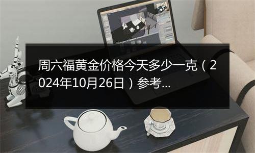 周六福黄金价格今天多少一克（2024年10月26日）参考价格