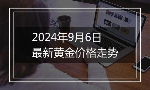 2024年9月6日最新黄金价格走势