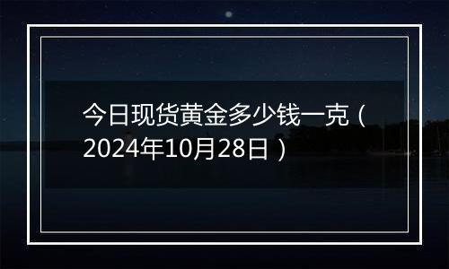 今日现货黄金多少钱一克（2024年10月28日）