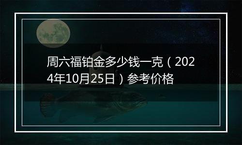 周六福铂金多少钱一克（2024年10月25日）参考价格