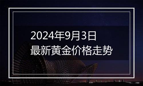 2024年9月3日最新黄金价格走势