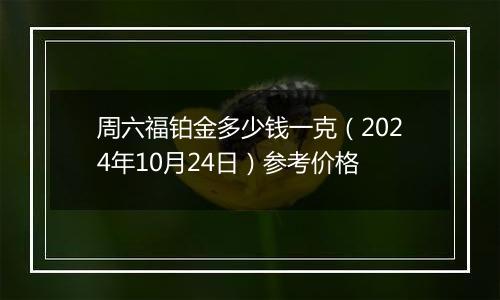 周六福铂金多少钱一克（2024年10月24日）参考价格