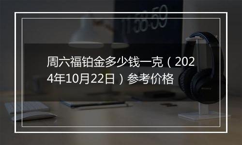 周六福铂金多少钱一克（2024年10月22日）参考价格