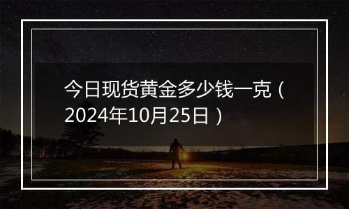 今日现货黄金多少钱一克（2024年10月25日）