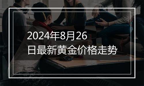 2024年8月26日最新黄金价格走势