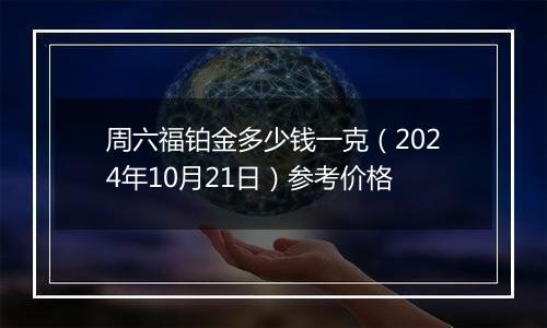 周六福铂金多少钱一克（2024年10月21日）参考价格