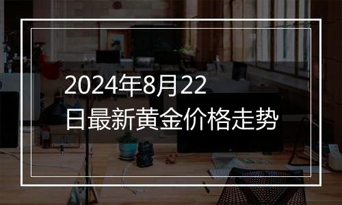 2024年8月22日最新黄金价格走势