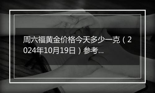 周六福黄金价格今天多少一克（2024年10月19日）参考价格