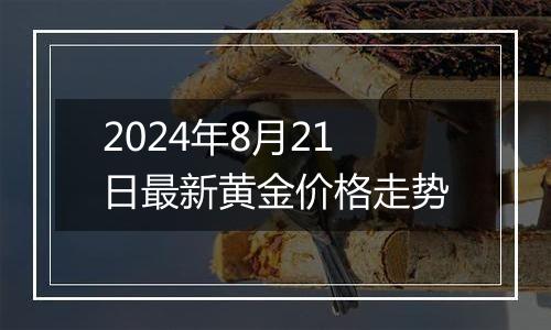 2024年8月21日最新黄金价格走势