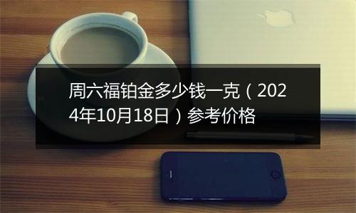 周六福铂金多少钱一克（2024年10月18日）参考价格