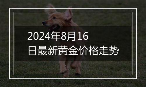 2024年8月16日最新黄金价格走势