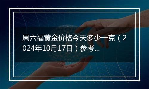 周六福黄金价格今天多少一克（2024年10月17日）参考价格